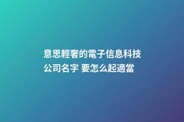 意思輕奢的電子信息科技公司名字 要怎么起適當-第1張-公司起名-玄機派